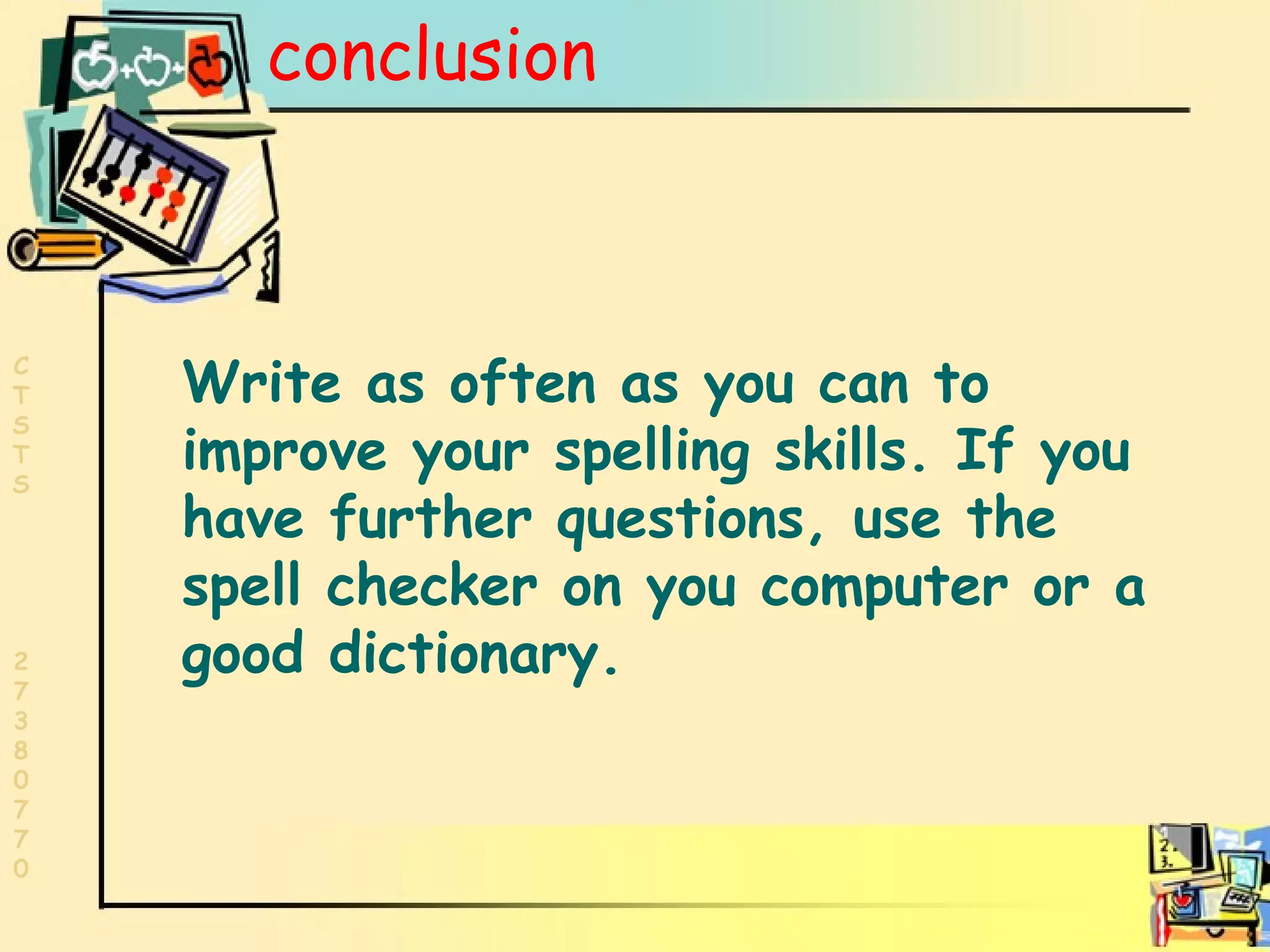 conclusion Write as often as you can to improve your spelling skills. If you have further questions, use the spell checker on you computer or a good dictionary.  