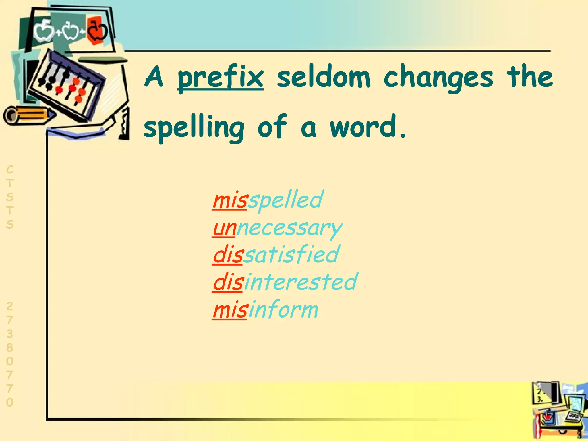 Adding prefix A  prefix  seldom changes the spelling of a word.   mis spelled un necessary dis satisfied dis interested mis inform 