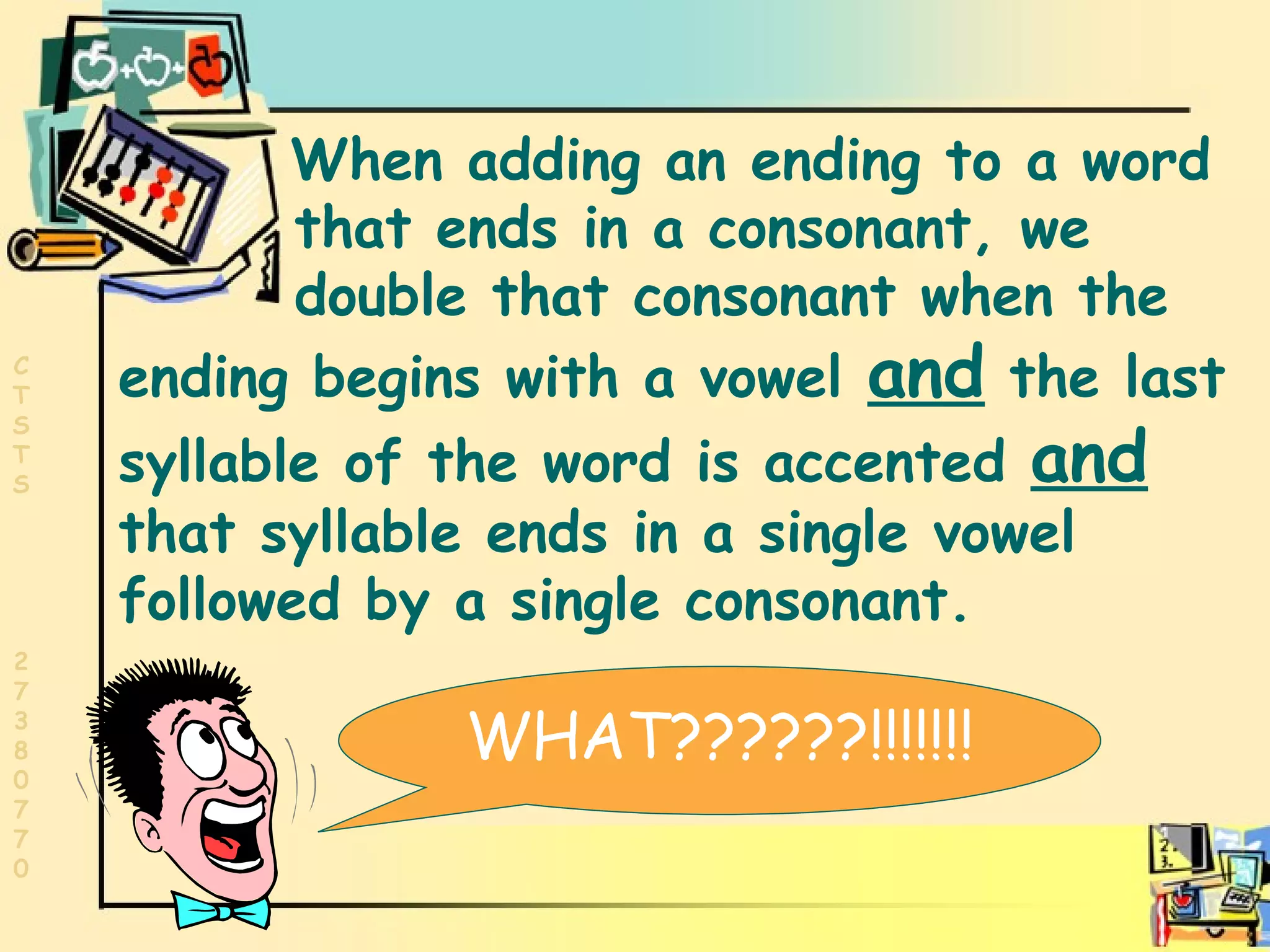Words ending in consonants WHAT??????!!!!!!! When adding an ending to a word    that ends in a consonant, we    double that consonant when the ending begins with a vowel  and  the last syllable of the word is accented  and   that syllable ends in a single vowel followed by a single consonant. 