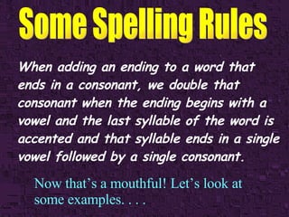 When adding an ending to a word that ends in a consonant, we double that consonant when the ending begins with a vowel and the last syllable of the word is accented and that syllable ends in a single vowel followed by a single consonant. Now that’s a mouthful! Let’s look at some examples. . . . 