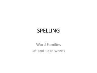 SPELLING
Word Families
-at and –ake words

 
