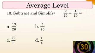 Average Level
10. Subtract and Simplify:
𝟗
𝟐𝟎
−
𝟒
𝟐𝟎
=
a.
13
20
b.
5
20
c.
20
5
d.
1
4
 