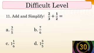 Difficult Level
11. Add and Simplify:
𝟐
𝟑
+
𝟏
𝟐
=
a.
3
5
b.
7
6
c. 1
1
6
d. 1
3
5
 