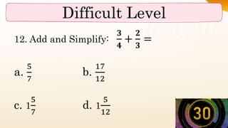 Difficult Level
12. Add and Simplify:
𝟑
𝟒
+
𝟐
𝟑
=
a.
5
7
b.
17
12
c. 1
5
7
d. 1
5
12
 