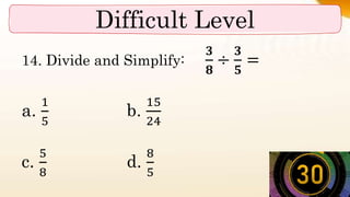 Difficult Level
14. Divide and Simplify:
𝟑
𝟖
÷
𝟑
𝟓
=
a.
1
5
b.
15
24
c.
5
8
d.
8
5
 