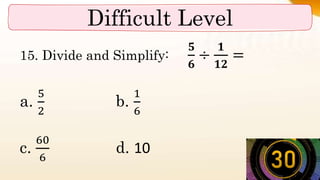 Difficult Level
15. Divide and Simplify:
𝟓
𝟔
÷
𝟏
𝟏𝟐
=
a.
5
2
b.
1
6
c.
60
6
d. 10
 