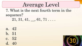 Average Level
7. What is the next fourth term in the
sequence?
21, 31, 41, __, 61, 71 . . . .
a. 42
b. 51
c. 52
d. 40
 
