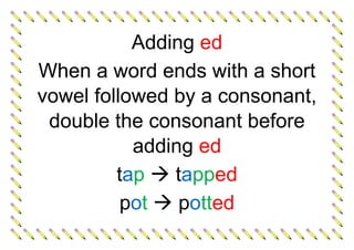 Adding ed
When a word ends with a short
vowel followed by a consonant,
double the consonant before
adding ed
tap  tapped
pot  potted
 