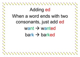 Adding ed
When a word ends with two
consonants, just add ed
want  wanted
bark  barked
 