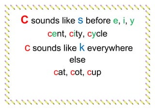 C sounds like s before e, i, y
cent, city, cycle
c sounds like k everywhere
else
cat, cot, cup
 
