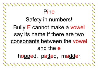 Pine
Safety in numbers!
Bully E cannot make a vowel
say its name if there are two
consonants between the vowel
and the e
hopped, patted, madder
 