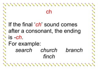 ch
If the final ‘ch’ sound comes
after a consonant, the ending
is -ch.
For example:
search church branch
finch
 