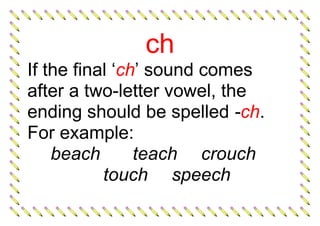 ch
If the final ‘ch’ sound comes
after a two-letter vowel, the
ending should be spelled -ch.
For example:
beach teach crouch
touch speech
 