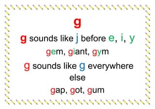 g
g sounds like j before e, i, y
gem, giant, gym
g sounds like g everywhere
else
gap, got, gum
 