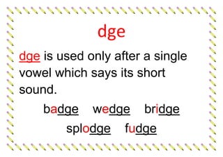 dge
dge is used only after a single
vowel which says its short
sound.
badge wedge bridge
splodge fudge
 