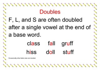 Doubles
F, L, and S are often doubled
after a single vowel at the end of
a base word.
class fall gruff
hiss doll stuff
Occasionally other letters also are doubled.
 