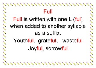 Full
Full is written with one L (ful)
when added to another syllable
as a suffix.
Youthful, grateful, wasteful
Joyful, sorrowful
 