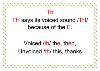 Th
TH says its voiced sound /TH/
because of the E.
Voiced /th/ the, then,
Unvoiced /th/ this, thanks
 