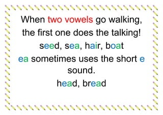When two vowels go walking,
the first one does the talking!
seed, sea, hair, boat
ea sometimes uses the short e
sound.
head, bread
 
