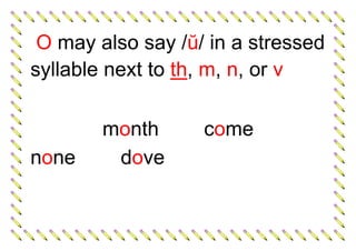 O may also say /ŭ/ in a stressed
syllable next to th, m, n, or v
month come
none dove
 