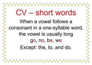 CV – short words
When a vowel follows a
consonant in a one-syllable word,
the vowel is usually long
go, no, be, we
Except: the, to, and do.
 
