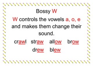 Bossy W
W controls the vowels a, o, e
and makes them change their
sound.
crawl straw allow brow
drew blew
 