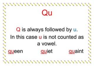 Qu
Q is always followed by u.
In this case u is not counted as
a vowel.
queen quiet quaint
 