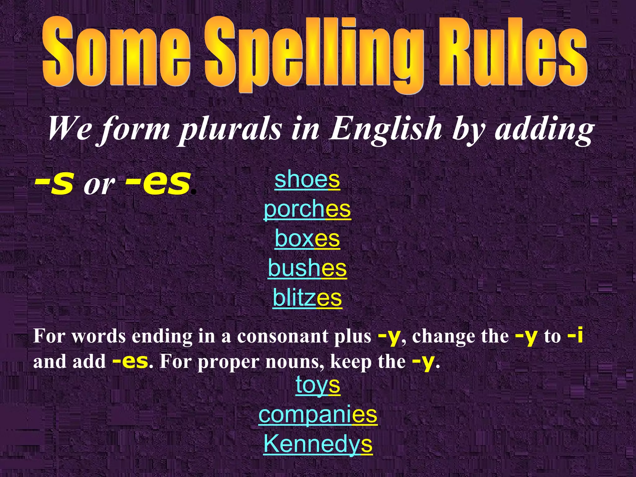 We form plurals in English by adding

-s or -es.

shoes
porches
boxes
bushes
blitzes

For words ending in a consonant plus -y, change the -y to -i
and add -es. For proper nouns, keep the -y.

toys
companies
Kennedys

 