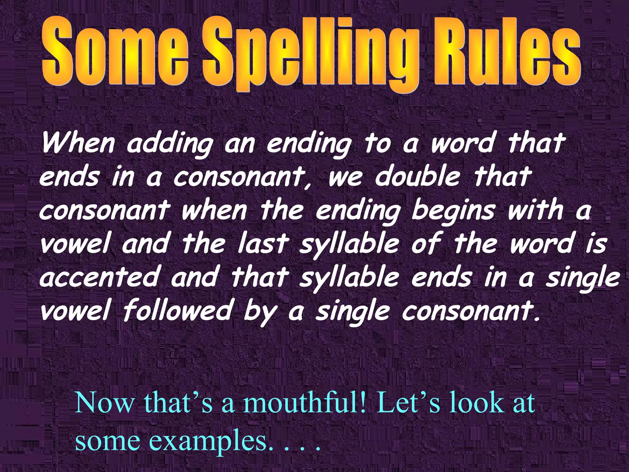 When adding an ending to a word that
ends in a consonant, we double that
consonant when the ending begins with a
vowel and the last syllable of the word is
accented and that syllable ends in a single
vowel followed by a single consonant.

Now that’s a mouthful! Let’s look at
some examples. . . .

 