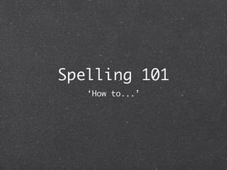 Spelling 101
   ‘How to...’
 