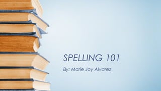 SPELLING 101
By: Marie Joy Alvarez
 