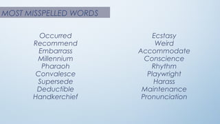 MOST MISSPELLED WORDS
Occurred
Recommend
Embarrass
Millennium
Pharaoh
Convalesce
Supersede
Deductible
Handkerchief
Ecstasy
Weird
Accommodate
Conscience
Rhythm
Playwright
Harass
Maintenance
Pronunciation
 