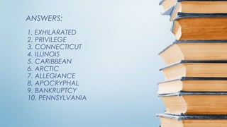 ANSWERS:
1. EXHILARATED
2. PRIVILEGE
3. CONNECTICUT
4. ILLINOIS
5. CARIBBEAN
6. ARCTIC
7. ALLEGIANCE
8. APOCRYPHAL
9. BANKRUPTCY
10. PENNSYLVANIA
 