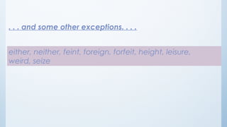 . . . and some other exceptions. . . .
either, neither, feint, foreign, forfeit, height, leisure,
weird, seize
 