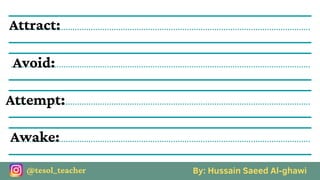 By: Hussain Saeed Al-ghawi
@tesol_teacher
Attract:
Avoid:
Attempt:
Awake:
 