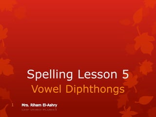 Spelling Lesson 5 
Vowel Diphthongs 
1 
 