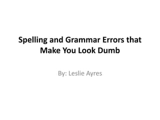 Spelling and Grammar Errors that Make You Look Dumb By: Leslie Ayres 