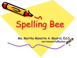 Spelling Bee
Ma. Martha Manette A. Madrid, Ed.D.
               martzmonette@yahoo.com
 