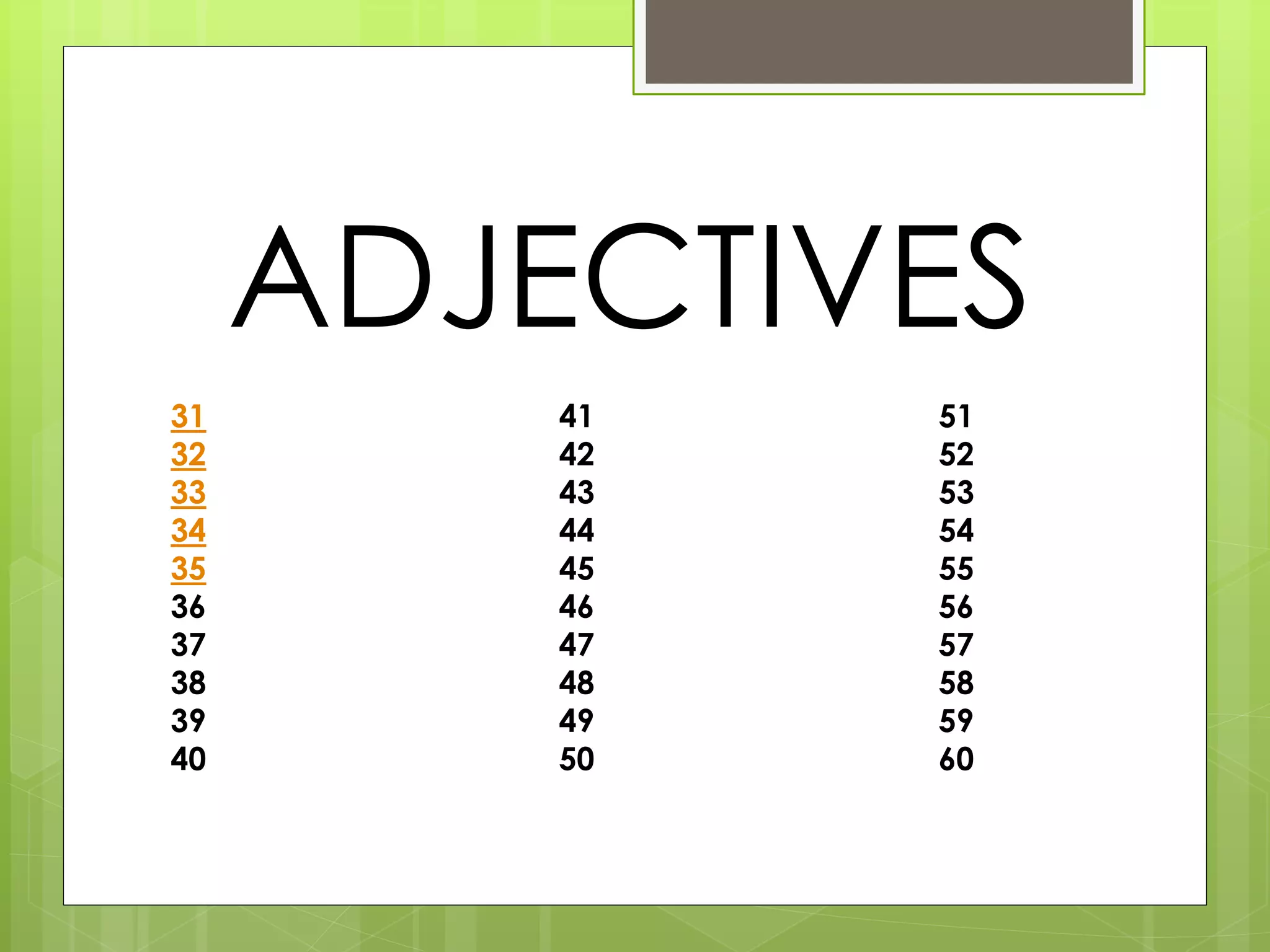 ADJECTIVES 
31 41 51 
32 42 52 
33 43 53 
34 44 54 
35 45 55 
36 46 56 
37 47 57 
38 48 58 
39 49 59 
40 50 60 
 