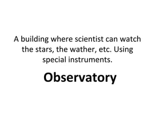 A building where scientist can watch
the stars, the wather, etc. Using
special instruments.
Observatory
 