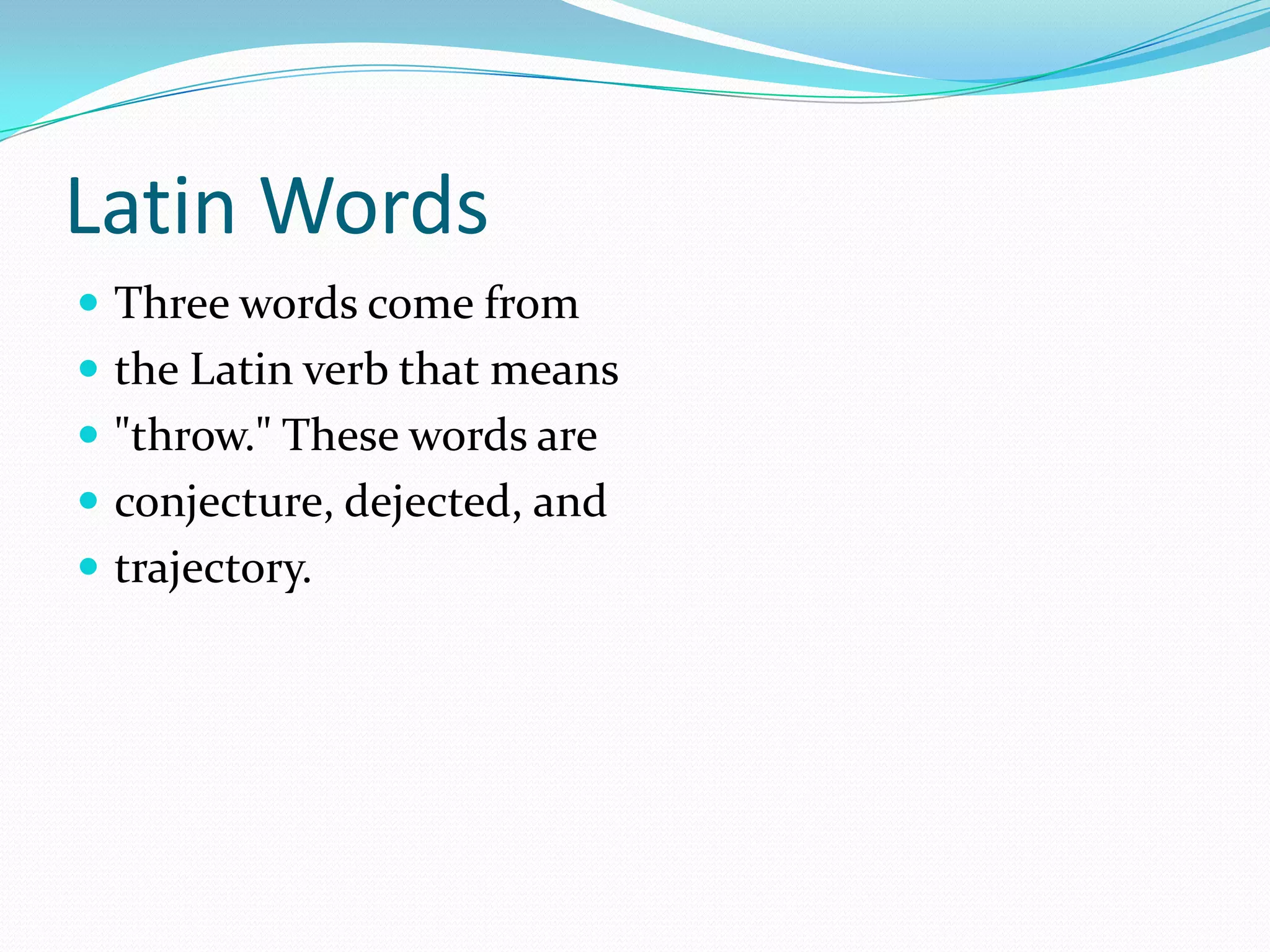 Latin WordsThree words come from the Latin verb that means "throw." These words are conjecture, dejected, and trajectory.
