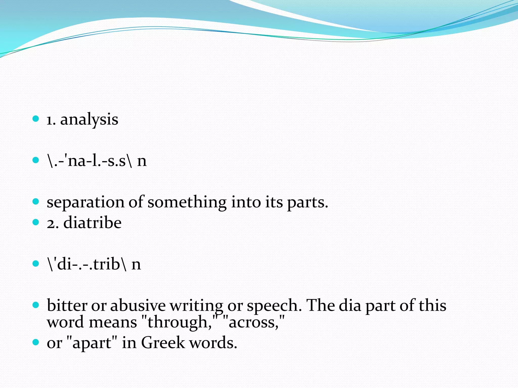 1. analysis \.-'na-l.-s.s\ n separation of something into its parts. 2. diatribe \'di-.-.trib\ n bitter or abusive writing or speech. The dia part of this word means "through," "across," or "apart" in Greek words. 