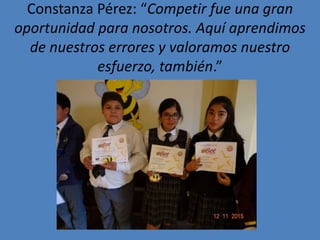 Constanza Pérez: “Competir fue una gran
oportunidad para nosotros. Aquí aprendimos
de nuestros errores y valoramos nuestro
esfuerzo, también.”