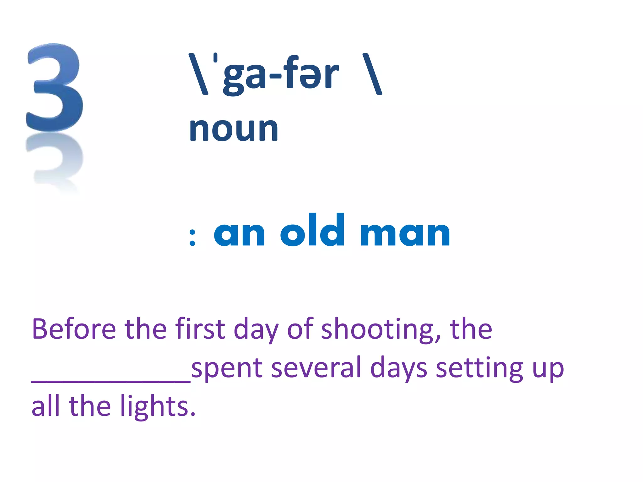 ˈga-fər 
noun
: an old man
Before the first day of shooting, the
__________spent several days setting up
all the lights.
 