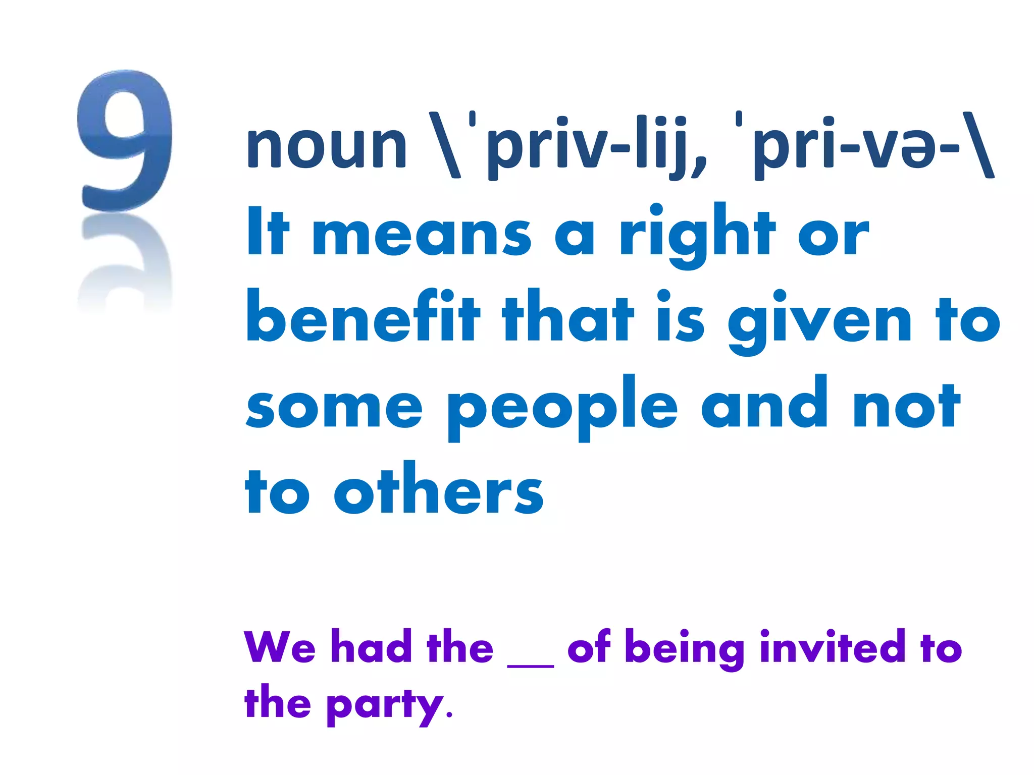noun ˈpriv-lij, ˈpri-və-
It means a right or
benefit that is given to
some people and not
to others
We had the __ of being invited to
the party.
 