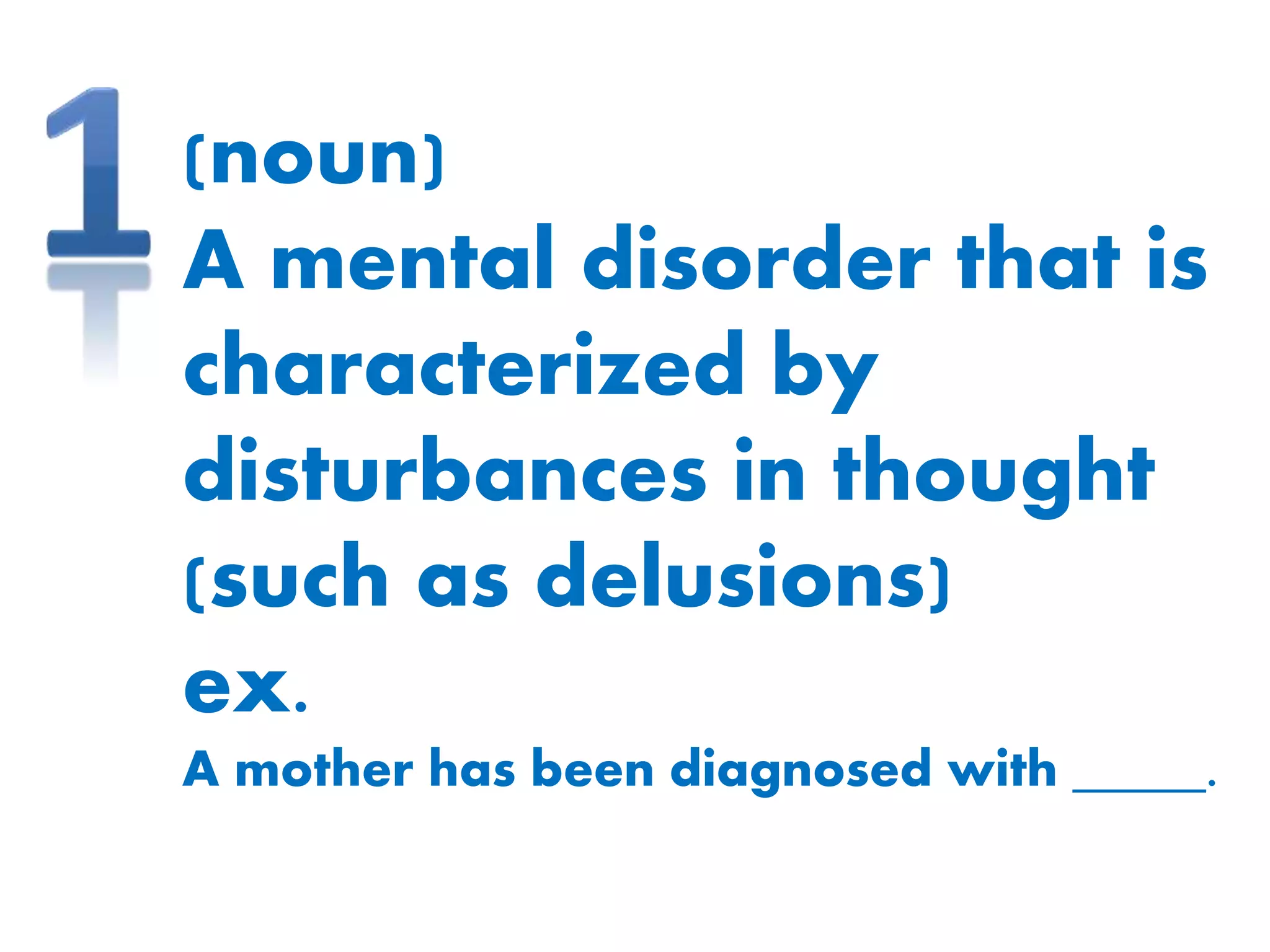 (noun)
A mental disorder that is
characterized by
disturbances in thought
(such as delusions)
ex.
A mother has been diagnosed with _____.
 