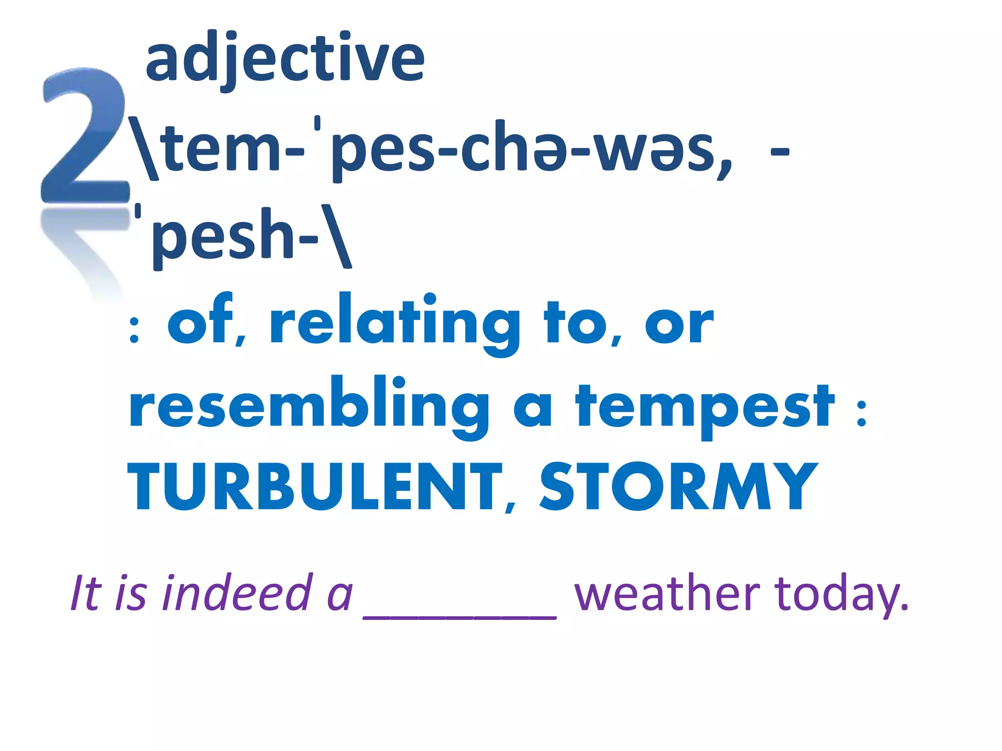 adjective
tem-ˈpes-chə-wəs, -
ˈpesh-
: of, relating to, or
resembling a tempest :
TURBULENT, STORMY
It is indeed a _______ weather today.
 