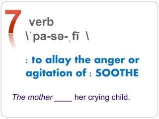 verb
ˈpa-sə-ˌfī 
: to allay the anger or
agitation of : SOOTHE
The mother ____ her crying child.
 