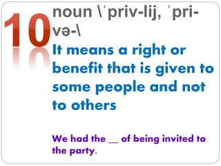 noun ˈpriv-lij, ˈpri-
və-
It means a right or
benefit that is given to
some people and not
to others
We had the __ of being invited to
the party.
 