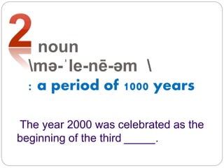 noun
mə-ˈle-nē-əm 
: a period of 1000 years
The year 2000 was celebrated as the
beginning of the third _____.
 
